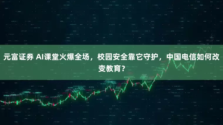 元富证券 AI课堂火爆全场，校园安全靠它守护，中国电信如何改变教育？