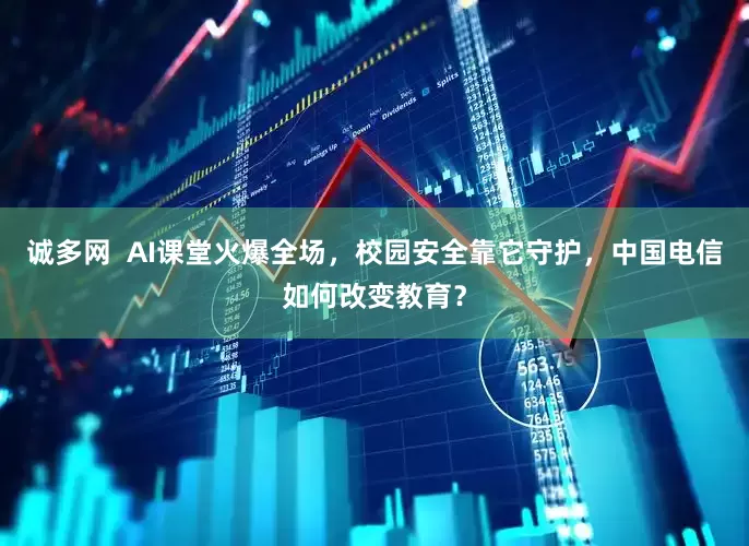 诚多网  AI课堂火爆全场，校园安全靠它守护，中国电信如何改变教育？