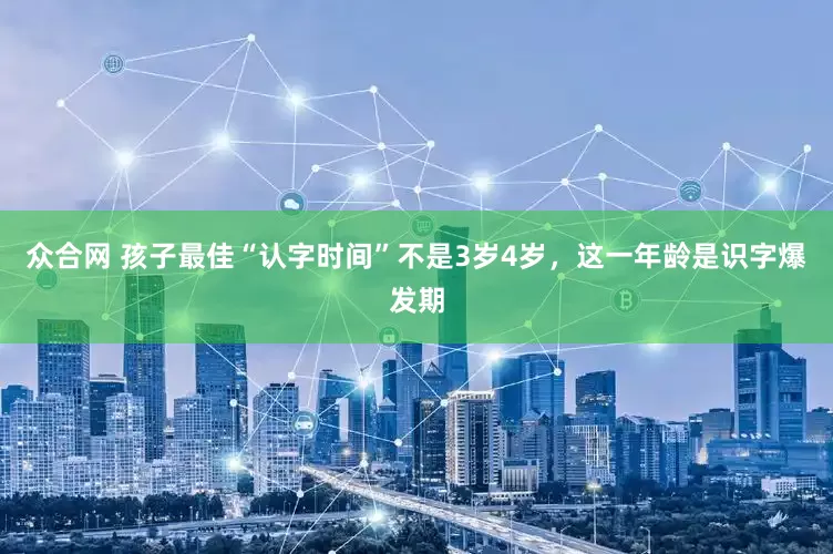 众合网 孩子最佳“认字时间”不是3岁4岁，这一年龄是识字爆发期