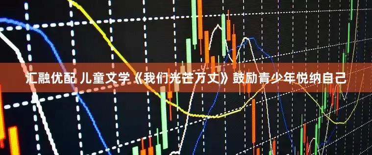 汇融优配 儿童文学《我们光芒万丈》鼓励青少年悦纳自己