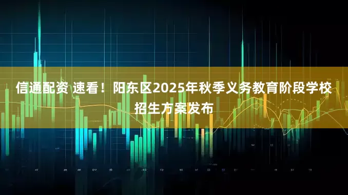 信通配资 速看！阳东区2025年秋季义务教育阶段学校招生方案发布