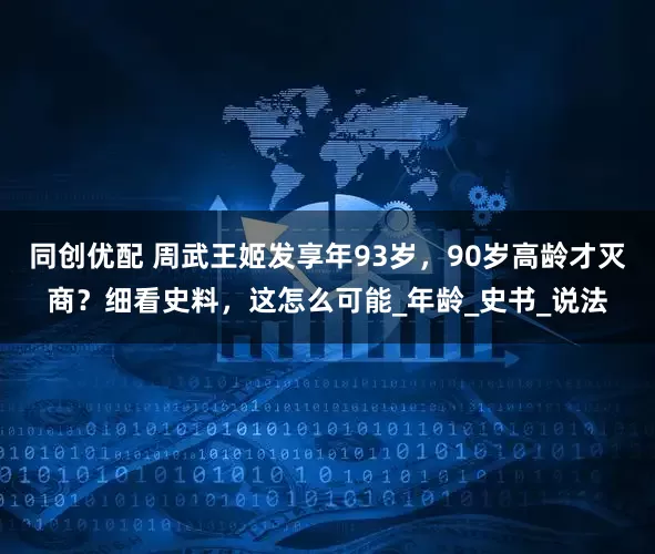 同创优配 周武王姬发享年93岁，90岁高龄才灭商？细看史料，这怎么可能_年龄_史书_说法