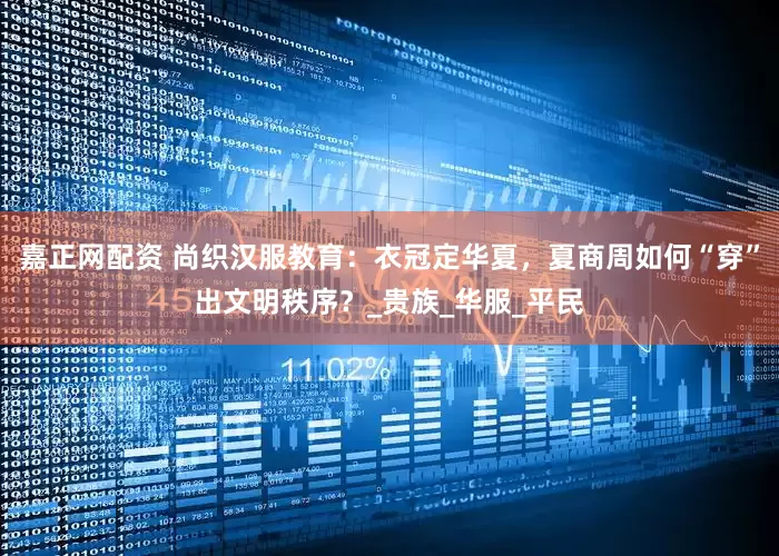 嘉正网配资 尚织汉服教育：衣冠定华夏，夏商周如何“穿”出文明秩序？_贵族_华服_平民