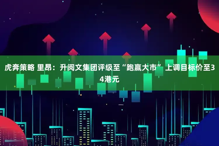 虎奔策略 里昂：升阅文集团评级至“跑赢大市” 上调目标价至34港元