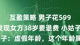 互盈策略 男子花5999元相亲发现女方38岁要退费 小姑子：虚假年龄，这个年龄属于高龄产妇