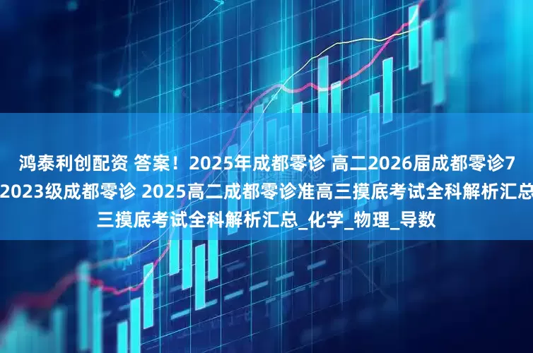 鸿泰利创配资 答案！2025年成都零诊 高二2026届成都零诊7月7日-7月9日 高2023级成都零诊 2025高二成都零诊准高三摸底考试全科解析汇总_化学_物理_导数