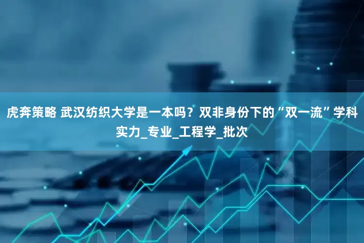 虎奔策略 武汉纺织大学是一本吗？双非身份下的“双一流”学科实力_专业_工程学_批次
