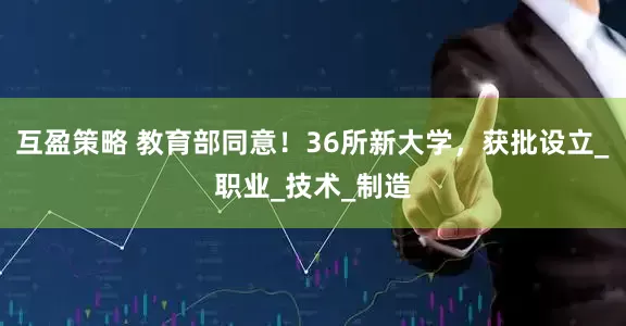 互盈策略 教育部同意！36所新大学，获批设立_职业_技术_制造