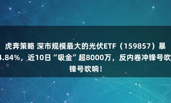 虎奔策略 深市规模最大的光伏ETF（159857）暴涨4.84%，近10日“吸金”超8000万，反内卷冲锋号吹响！