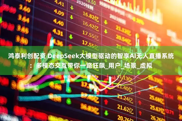 鸿泰利创配资 DeepSeek大模型驱动的智享AI无人直播系统：多模态交互带你一路狂飙_用户_场景_虚拟
