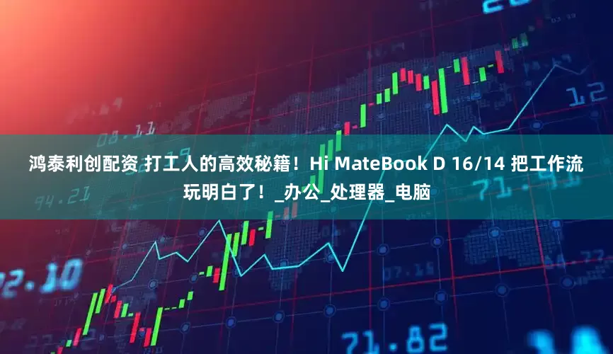 鸿泰利创配资 打工人的高效秘籍！Hi MateBook D 16/14 把工作流玩明白了！_办公_处理器_电脑