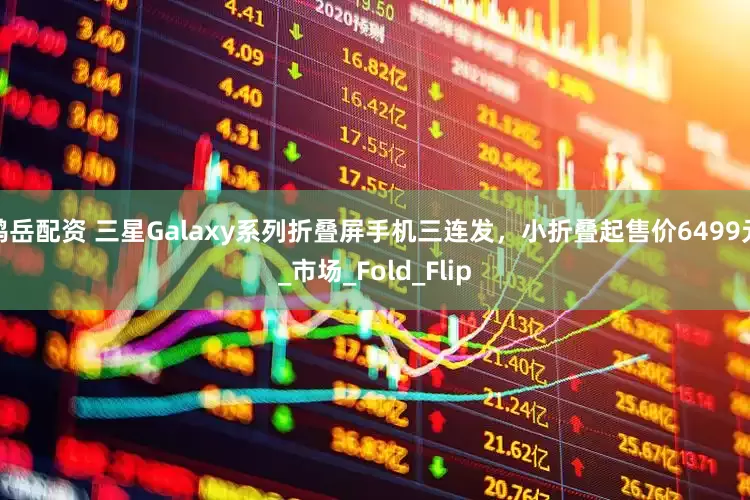 鸿岳配资 三星Galaxy系列折叠屏手机三连发，小折叠起售价6499元_市场_Fold_Flip