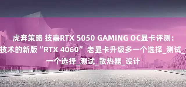 虎奔策略 技嘉RTX 5050 GAMING OC显卡评测：升级DLSS 4技术的新版“RTX 4060” 老显卡升级多一个选择_测试_散热器_设计