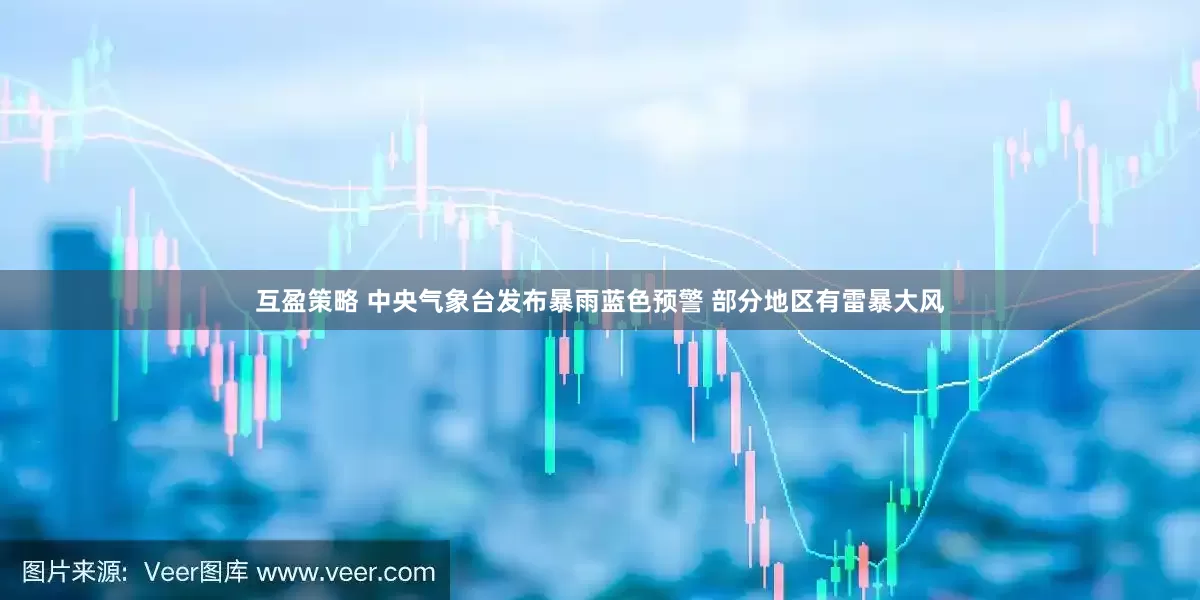 互盈策略 中央气象台发布暴雨蓝色预警 部分地区有雷暴大风