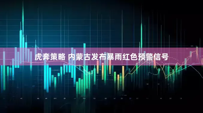 虎奔策略 内蒙古发布暴雨红色预警信号