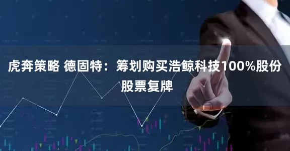 虎奔策略 德固特：筹划购买浩鲸科技100%股份 股票复牌