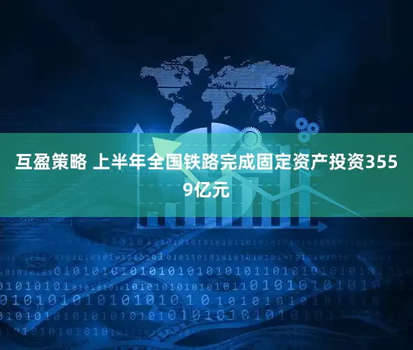 互盈策略 上半年全国铁路完成固定资产投资3559亿元