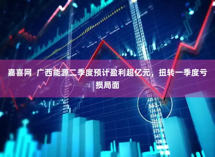 嘉喜网  广西能源二季度预计盈利超亿元，扭转一季度亏损局面