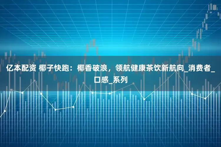 亿本配资 椰子快跑：椰香破浪，领航健康茶饮新航向_消费者_口感_系列