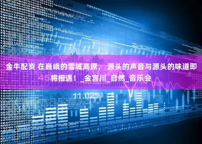 金牛配资 在巍峨的雪域高原， 源头的声音与源头的味道即将相遇！_金宫川_自然_音乐会