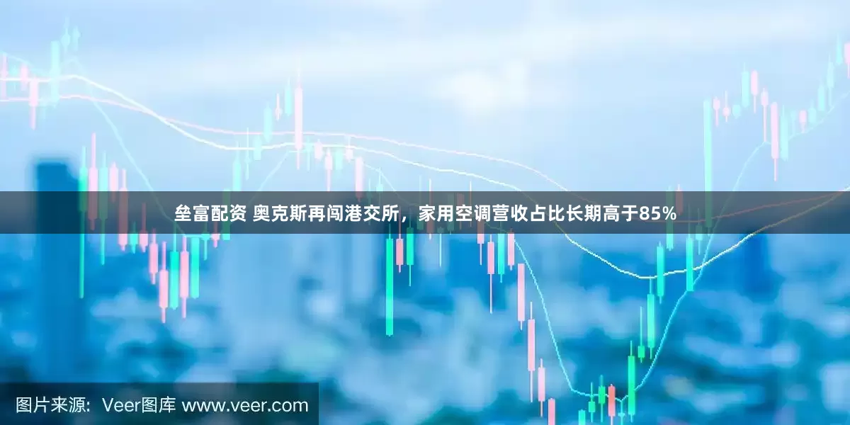 垒富配资 奥克斯再闯港交所，家用空调营收占比长期高于85%