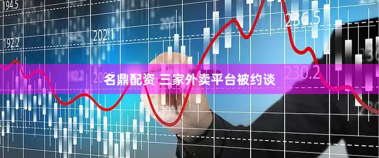 名鼎配资 三家外卖平台被约谈