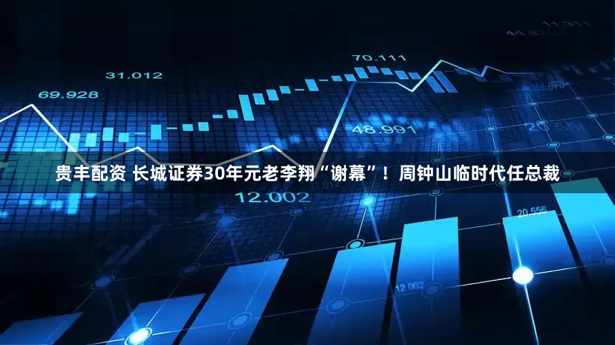 贵丰配资 长城证券30年元老李翔“谢幕”！周钟山临时代任总裁