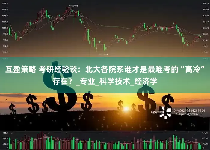 互盈策略 考研经验谈：北大各院系谁才是最难考的“高冷”存在？_专业_科学技术_经济学