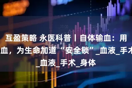 互盈策略 永医科普丨自体输血：用自己的血，为生命加道 “安全锁”_血液_手术_身体