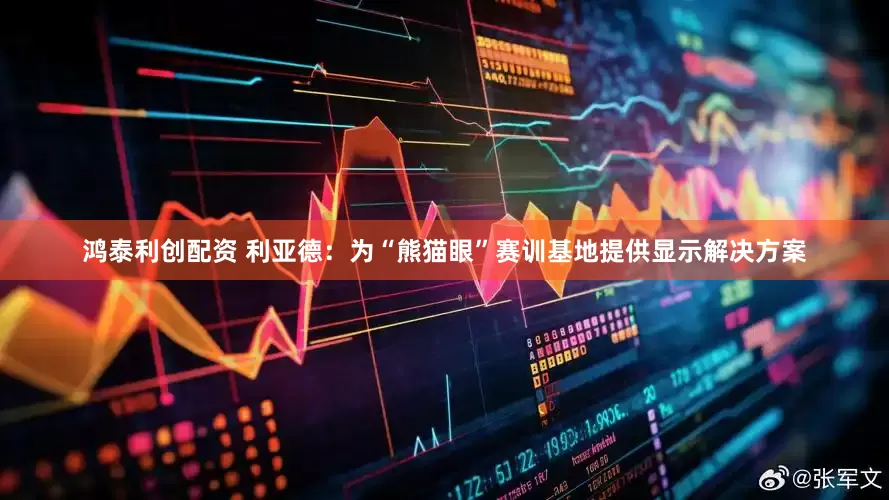 鸿泰利创配资 利亚德：为“熊猫眼”赛训基地提供显示解决方案