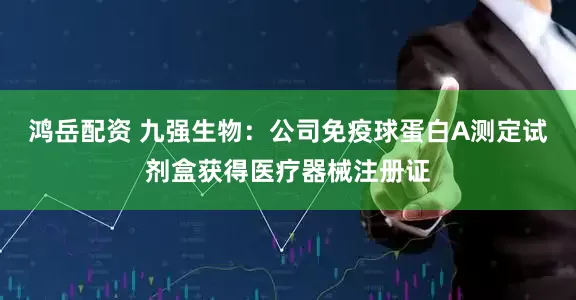 鸿岳配资 九强生物：公司免疫球蛋白A测定试剂盒获得医疗器械注册证