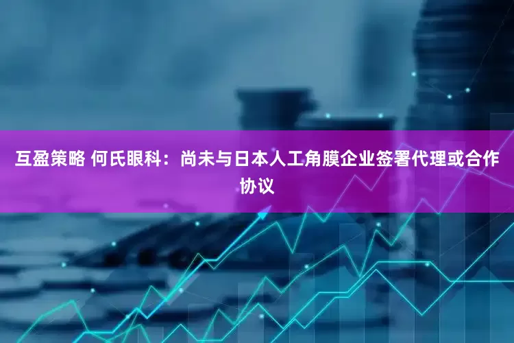 互盈策略 何氏眼科：尚未与日本人工角膜企业签署代理或合作协议