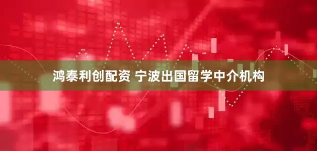 鸿泰利创配资 宁波出国留学中介机构
