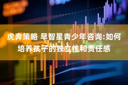 虎奔策略 早智星青少年咨询:如何培养孩子的独立性和责任感