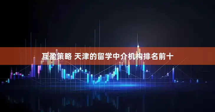 互盈策略 天津的留学中介机构排名前十