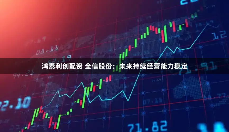 鸿泰利创配资 全信股份：未来持续经营能力稳定