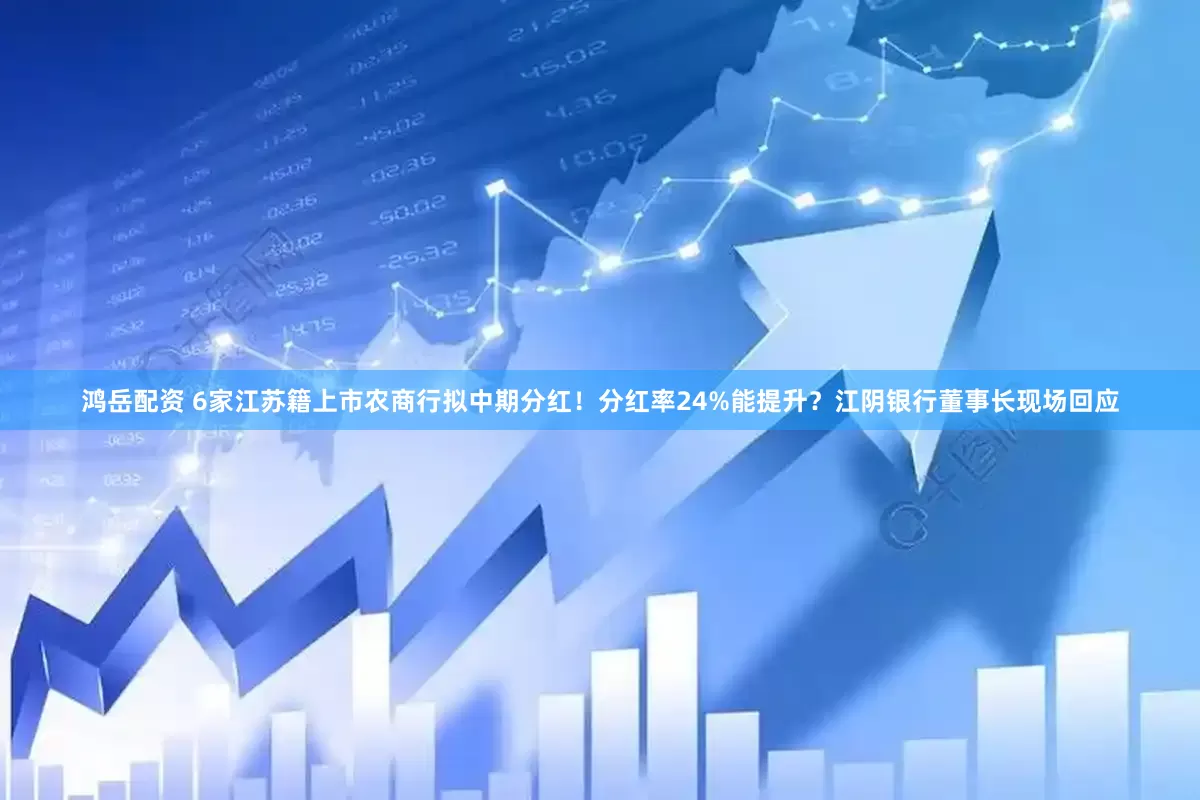 鸿岳配资 6家江苏籍上市农商行拟中期分红！分红率24%能提升？江阴银行董事长现场回应