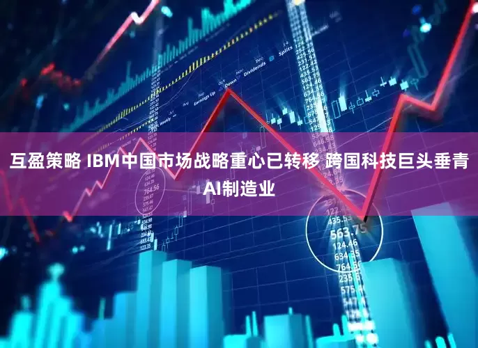 互盈策略 IBM中国市场战略重心已转移 跨国科技巨头垂青AI制造业