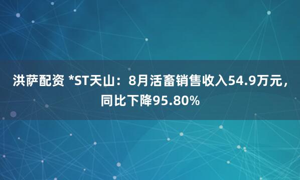 洪萨配资 *ST天山：8月活畜销售收入54.9万元，同比下降95.80%