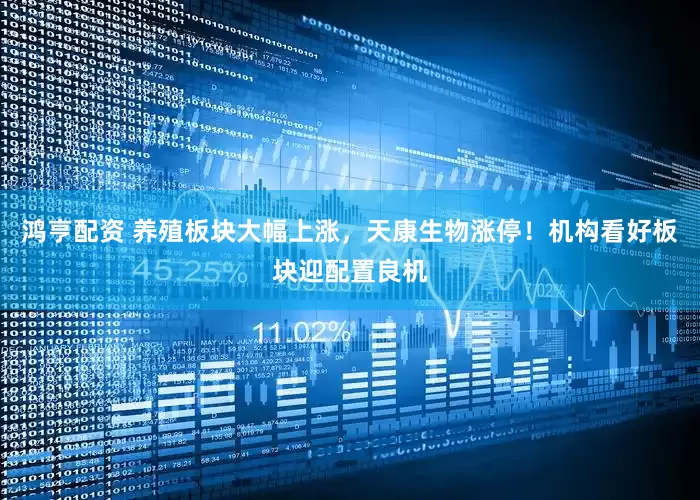 鸿亨配资 养殖板块大幅上涨，天康生物涨停！机构看好板块迎配置良机
