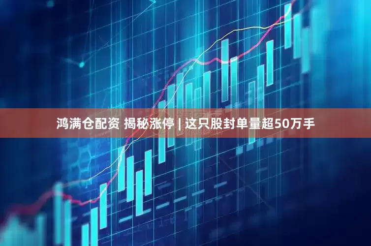 鸿满仓配资 揭秘涨停 | 这只股封单量超50万手