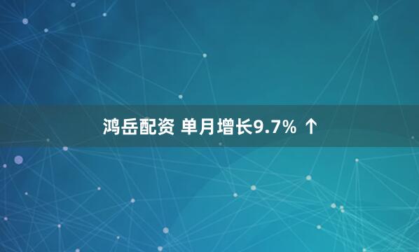 鸿岳配资 单月增长9.7% ↑