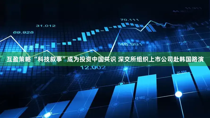 互盈策略 “科技叙事”成为投资中国共识 深交所组织上市公司赴韩国路演