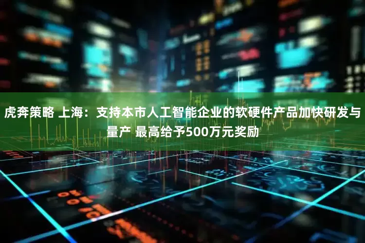 虎奔策略 上海:支持本市人工智能企业的软硬件产品加快研发与量产 最高给予500万元奖励
