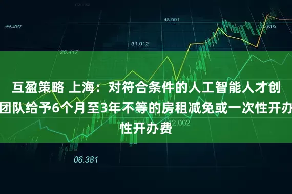 互盈策略 上海：对符合条件的人工智能人才创业团队给予6个月至3年不等的房租减免或一次性开办费
