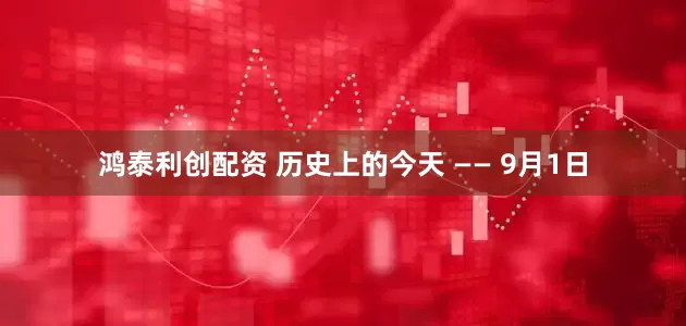 鸿泰利创配资 历史上的今天 —— 9月1日