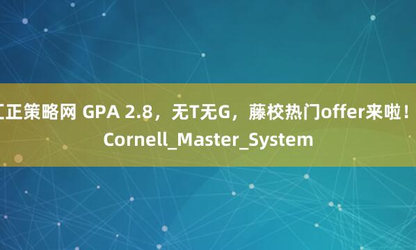 汇正策略网 GPA 2.8，无T无G，藤校热门offer来啦！_Cornell_Master_System