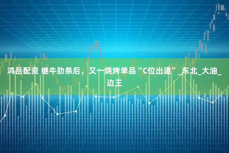 鸿岳配资 继牛肋条后，又一烧烤单品“C位出道”_东北_大油_边王