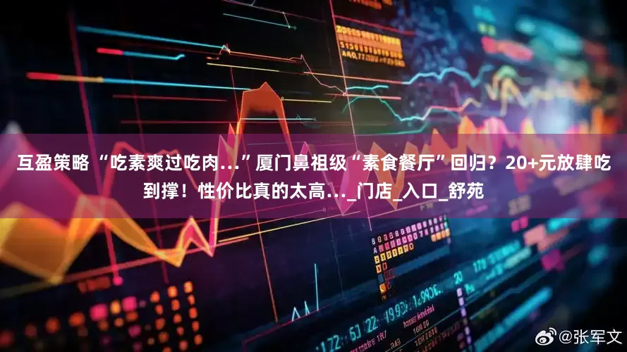 互盈策略 “吃素爽过吃肉…”厦门鼻祖级“素食餐厅”回归？20+元放肆吃到撑！性价比真的太高…_门店_入口_舒苑