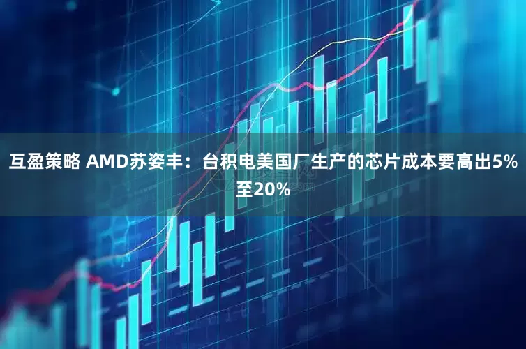 互盈策略 AMD苏姿丰：台积电美国厂生产的芯片成本要高出5%至20%